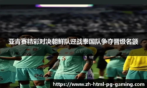 亚青赛精彩对决朝鲜队迎战泰国队争夺晋级名额