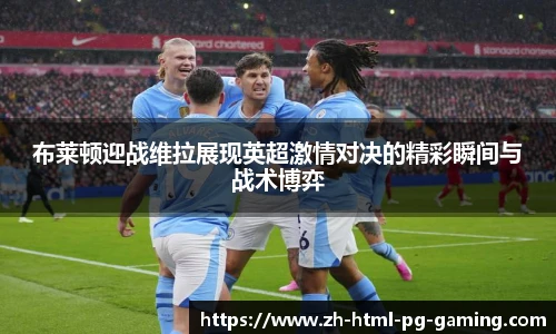 布莱顿迎战维拉展现英超激情对决的精彩瞬间与战术博弈