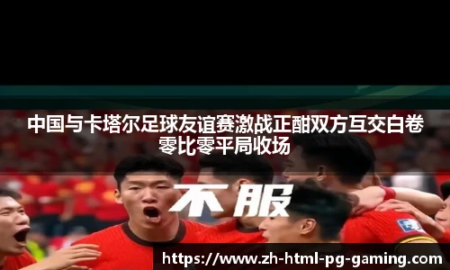中国与卡塔尔足球友谊赛激战正酣双方互交白卷零比零平局收场
